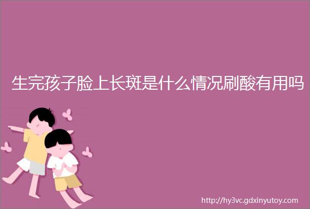 生完孩子脸上长斑是什么情况刷酸有用吗