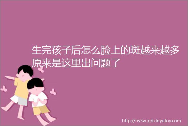 生完孩子后怎么脸上的斑越来越多原来是这里出问题了