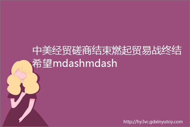 中美经贸磋商结束燃起贸易战终结希望mdashmdash