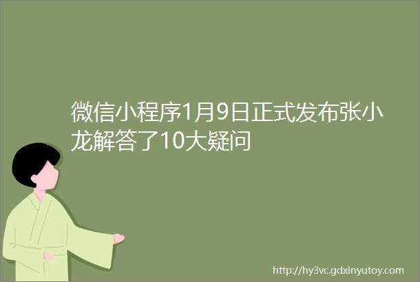 微信小程序1月9日正式发布张小龙解答了10大疑问