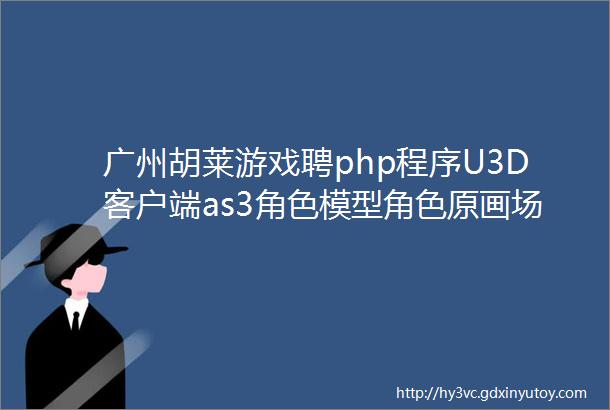 广州胡莱游戏聘php程序U3D客户端as3角色模型角色原画场景原画等